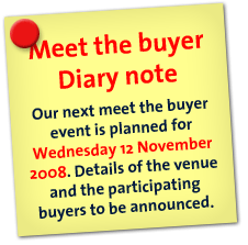 Meet the buyer. Diary note. Our next meet the buyer event is planned for Wednesday 12 November 2008.Details of the venue and the participating buyers to be announced. 